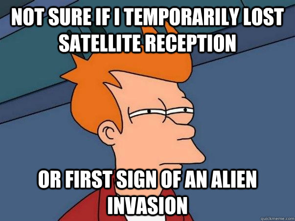 Not sure if i temporarily lost satellite reception or first sign of an alien invasion  Not sure Fry