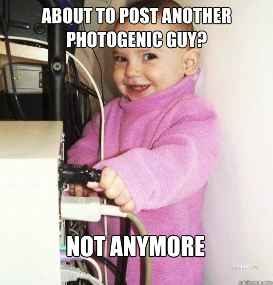 About to post another photogenic guy? not anymore  Troll Baby