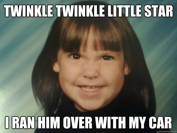 twinkle twinkle little star i ran him over with my car  Evil Erin