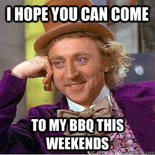I hope you can come to my BBQ this weekends - I hope you can come to my BBQ this weekends  Condescending Wonka