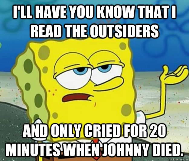 I'll have you know that I read the outsiders and only cried for 20 minutes when johnny died.  Tough Spongebob