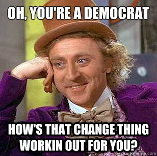 Oh, you're a democrat How's that change thing workin out for you?  Condescending Wonka
