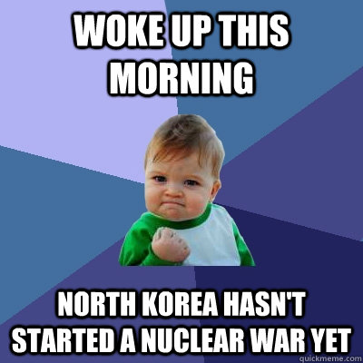 woke up this morning north korea hasn't started a nuclear war yet  Success Kid