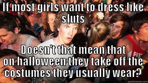 IF MOST GIRLS WANT TO DRESS LIKE SLUTS DOESN'T THAT MEAN THAT ON HALLOWEEN THEY TAKE OFF THE COSTUMES THEY USUALLY WEAR? Sudden Clarity Clarence