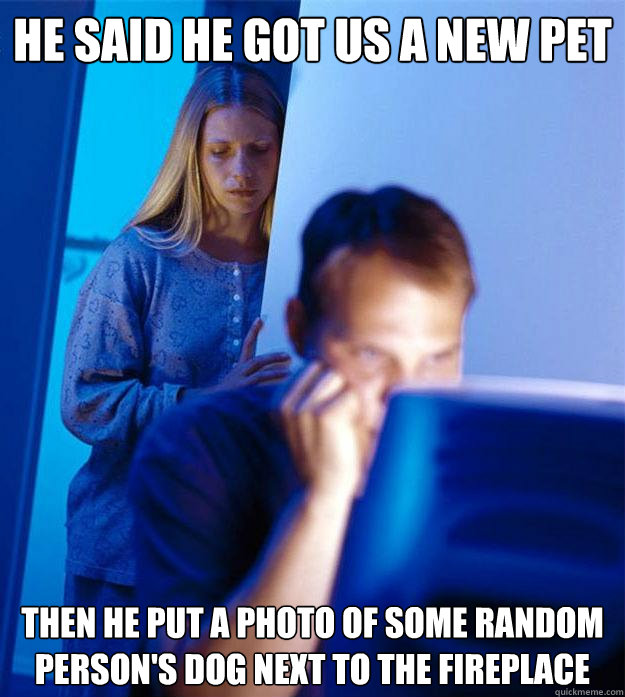 he said he got us a new pet then he put a photo of some random person's dog next to the fireplace  Redditors Wife