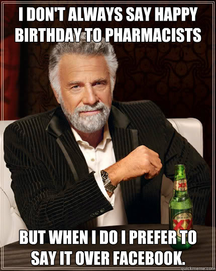 I don't always say Happy birthday to Pharmacists But when I do i prefer to say it over facebook.  Dos Equis man
