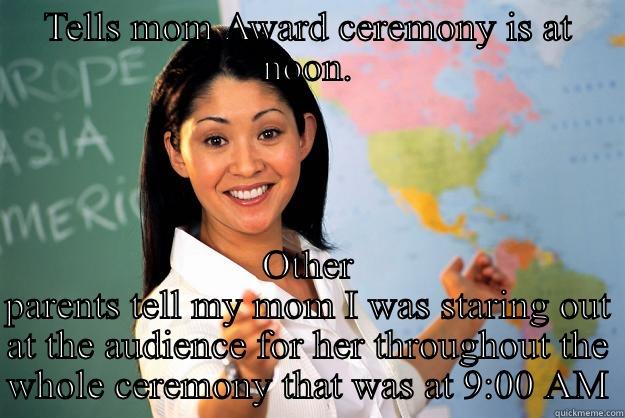 TELLS MOM AWARD CEREMONY IS AT NOON. OTHER PARENTS TELL MY MOM I WAS STARING OUT AT THE AUDIENCE FOR HER THROUGHOUT THE WHOLE CEREMONY THAT WAS AT 9:00 AM Unhelpful High School Teacher