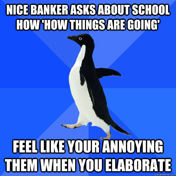 Nice banker asks about school how 'how things are going' Feel like your annoying them when you elaborate   Socially Awkward Penguin