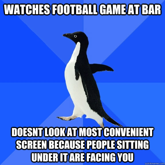 watches football game at bar doesnt look at most convenient screen because people sitting under it are facing you  Socially Awkward Penguin