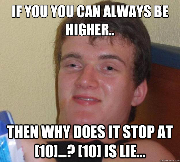 If you you can always be higher.. Then why does it stop at [10]...? [10] is lie... - If you you can always be higher.. Then why does it stop at [10]...? [10] is lie...  10 Guy