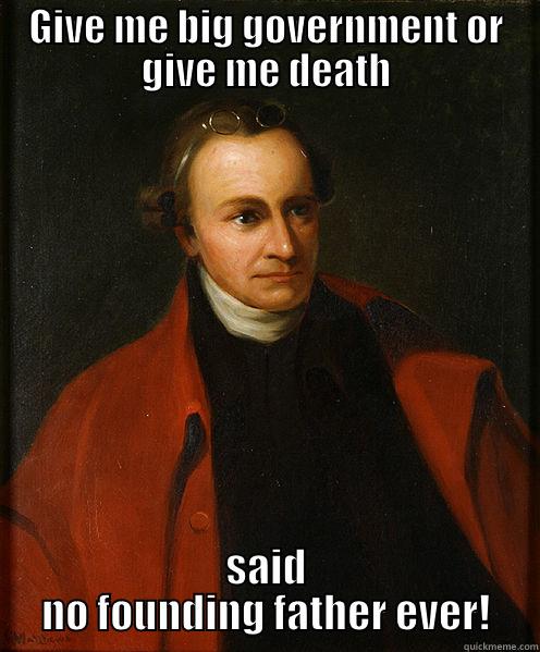 GIVE ME BIG GOVERNMENT OR GIVE ME DEATH SAID NO FOUNDING FATHER EVER! Misc