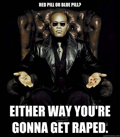 Red pill or blue pill? either way you're gonna get raped.  Morpheus