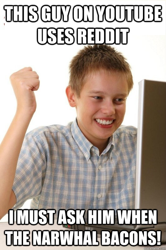 This guy on youtube uses reddit i must ask him when the narwhal bacons!  1st Day Internet Kid