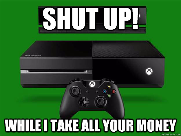 SHUT UP! While I take all your money  Scumbag Xbox One