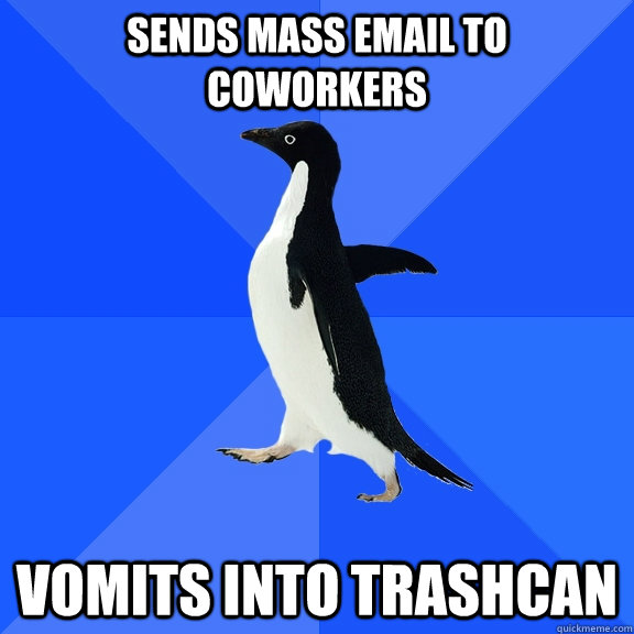 Sends mass email to coworkers Vomits into trashcan  Socially Awkward Penguin