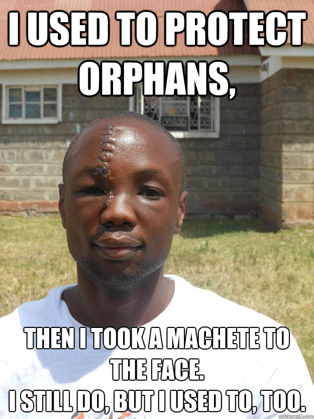 I used to protect orphans, Then I took a machete to the face.
I still do, but I used to, too.  GOOD GUY OMARI