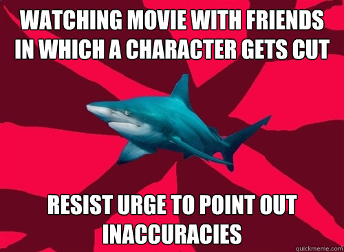 Watching movie with friends in which a character gets cut resist urge to point out inaccuracies  Self-Injury Shark