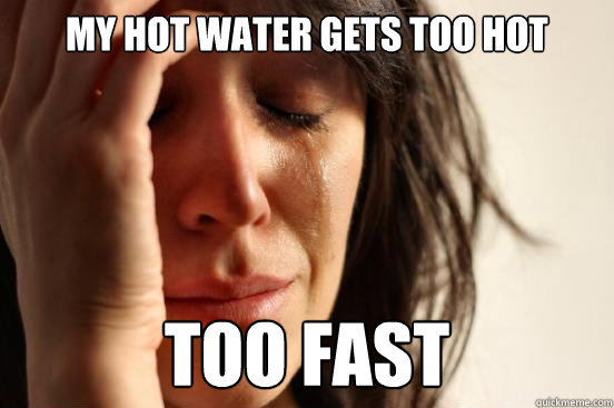 My hot water gets too hot too fast  First World Problems