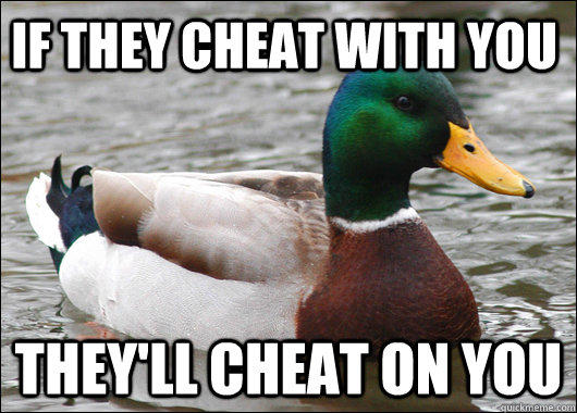 IF they cheat with you  They'll cheat on you  - IF they cheat with you  They'll cheat on you   Actual Advice Mallard