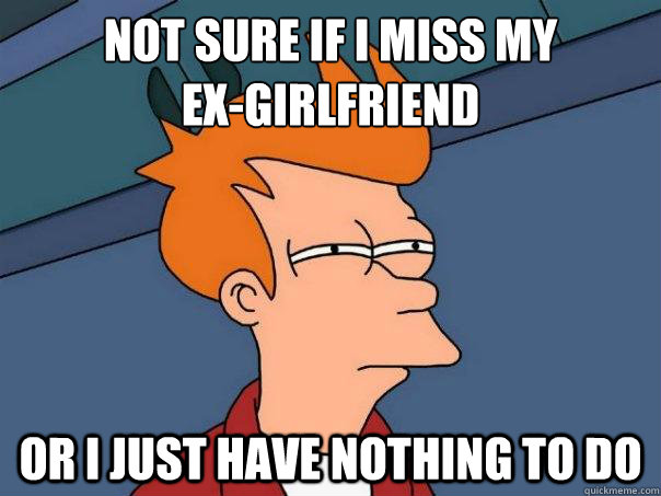 Not sure if i miss my   
ex-girlfriend Or i just have nothing to do  Futurama Fry