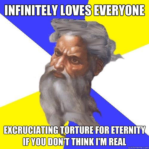 Infinitely loves everyone excruciating torture for eternity if you don't think i'm real  Advice God