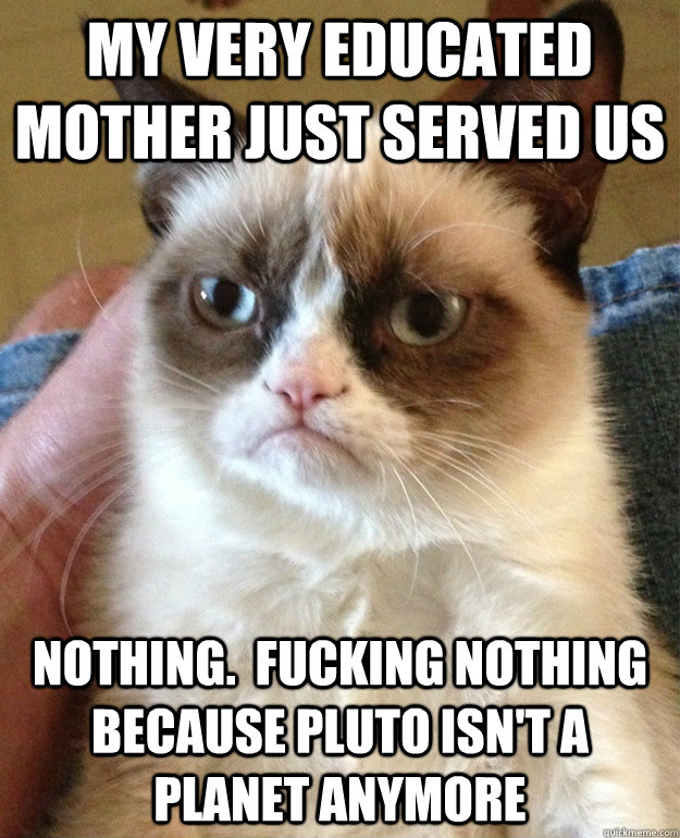 my very educated mother just served us nothing.  fucking nothing because pluto isn't a planet anymore - my very educated mother just served us nothing.  fucking nothing because pluto isn't a planet anymore  grumpycat
