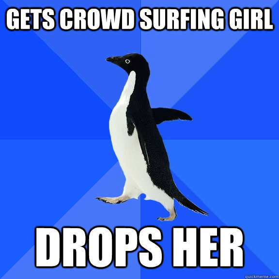 Gets crowd surfing girl Drops her  Socially Awkward Penguin