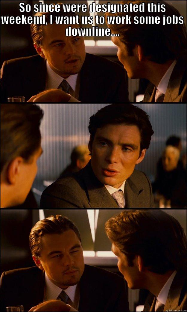 SO SINCE WERE DESIGNATED THIS WEEKEND, I WANT US TO WORK SOME JOBS DOWNLINE....  Inception