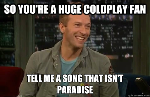 So you're a huge coldplay fan Tell me a song that isn't 
paradise - So you're a huge coldplay fan Tell me a song that isn't 
paradise  Chris Martin