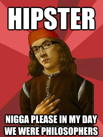 Hipster Nigga please in my day we were philosophers  Hipster Stefano