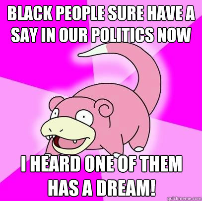 Black people sure have a say in our politics now I heard one of them has a dream!  Slowpoke