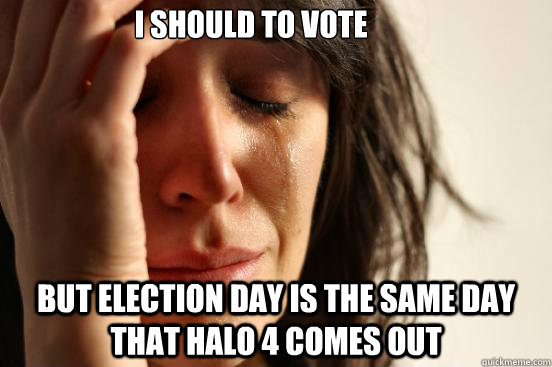 I should to vote  but election day is the same day that Halo 4 comes out  First World Problems