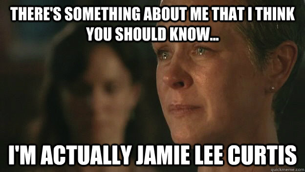 There's something about me that I think you should know... I'm actually Jamie Lee Curtis  The Walking Dead Sad Carol