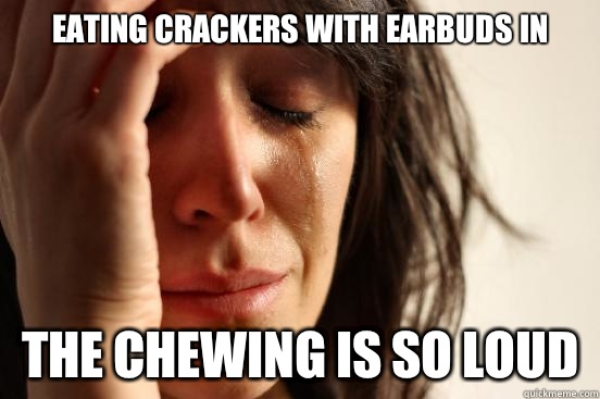 eating crackers with earbuds in  the chewing is so loud  First World Problems