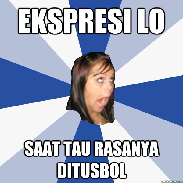 ekspresi lo saat tau rasanya ditusbol  Annoying Facebook Girl