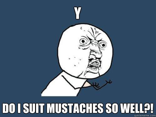Y DO I SUIT MUSTACHES SO WELL?!  Y U No