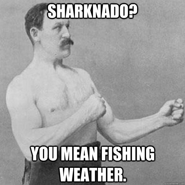 Sharknado? You mean fishing weather. - Sharknado? You mean fishing weather.  overly manly man