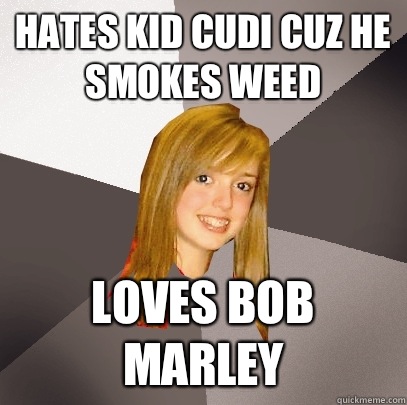 Hates Kid Cudi cuz he smokes weed Loves Bob Marley - Hates Kid Cudi cuz he smokes weed Loves Bob Marley  Musically Oblivious 8th Grader