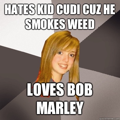 Hates Kid Cudi cuz he smokes weed Loves Bob Marley  Musically Oblivious 8th Grader