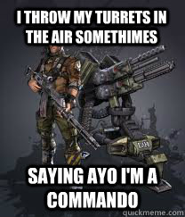 I throw my turrets in the air somethimes saying AYO I'm a Commando  