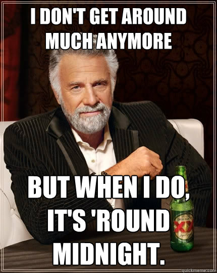 I don't get around much anymore But when I do, it's 'round midnight.  The Most Interesting Man In The World