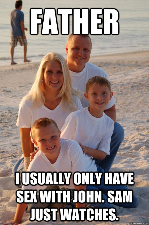 father i usually only have sex with john. sam just watches.  Family execution