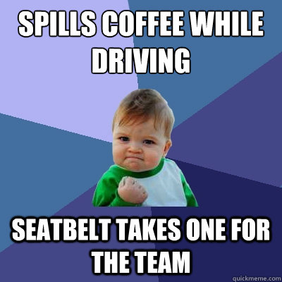 Spills coffee while driving 
 seatbelt takes one for the team  Success Kid
