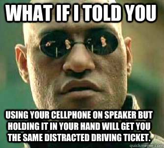 what if i told you Using your cellphone on speaker but holding it in your hand will get you the same distracted driving ticket. - what if i told you Using your cellphone on speaker but holding it in your hand will get you the same distracted driving ticket.  Matrix Morpheus