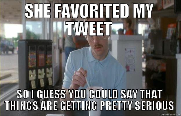SHE FAVORITED MY TWEET SO I GUESS YOU COULD SAY THAT THINGS ARE GETTING PRETTY SERIOUS Things are getting pretty serious
