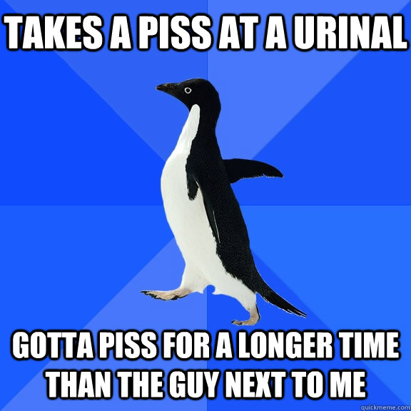 Takes a piss at a urinal Gotta piss for a longer time than the guy next to me  Socially Awkward Penguin