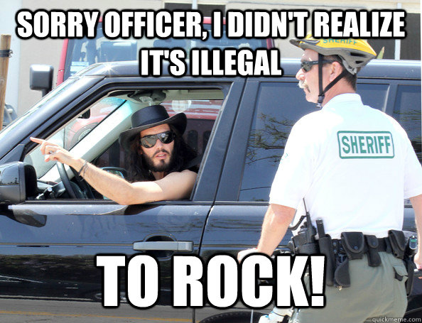 sorry officer, I didn't realize It's illegal  to rock! - sorry officer, I didn't realize It's illegal  to rock!  Misc