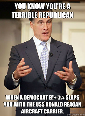 YOU KNOW YOU'RE A TERRIBLE REPUBLICAN  WHEN A DEMOCRAT B!+@# SLAPS YOU WITH THE USS RONALD REAGAN AIRCRAFT CARRIER.  Relatable Romney