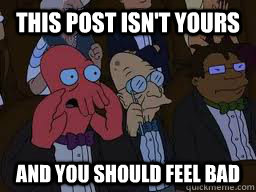 This post isn't yours and you should feel bad  Zoidberg