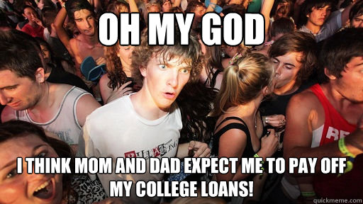 Oh my god I think mom and dad expect ME to pay off my college loans!  Sudden Clarity Clarence